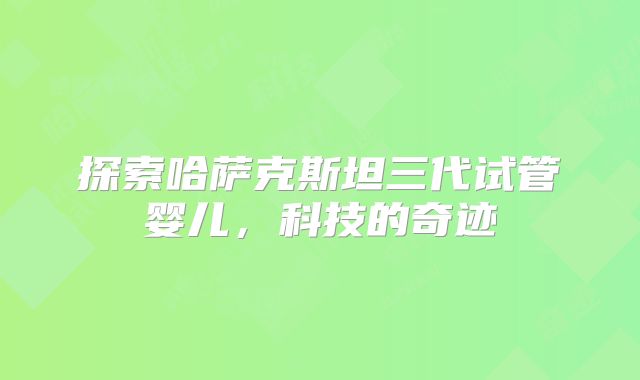 探索哈萨克斯坦三代试管婴儿,科技的奇迹
