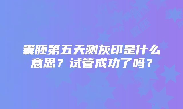 囊胚第五天测灰印是什么意思?试管成功了吗?