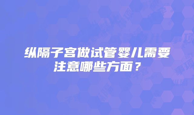 纵隔子宫做试管婴儿需要注意哪些方面？