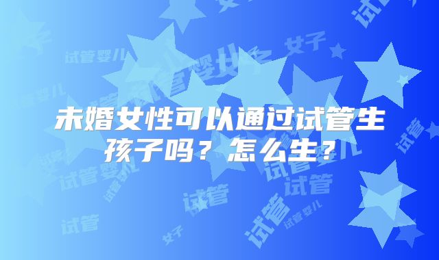 未婚女性可以通过试管生孩子吗？怎么生？