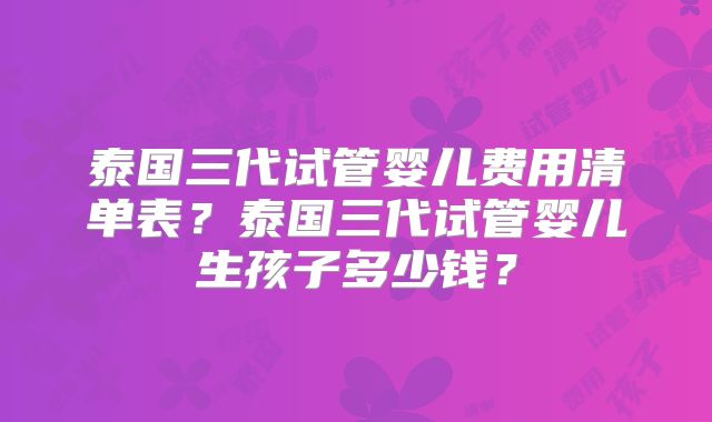 泰国三代试管婴儿费用清单表？泰国三代试管婴儿生孩子多少钱？