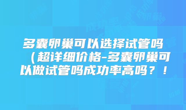 多囊卵巢可以选择试管吗(超详细价格-多囊卵巢可以做试管吗成功率高吗?!