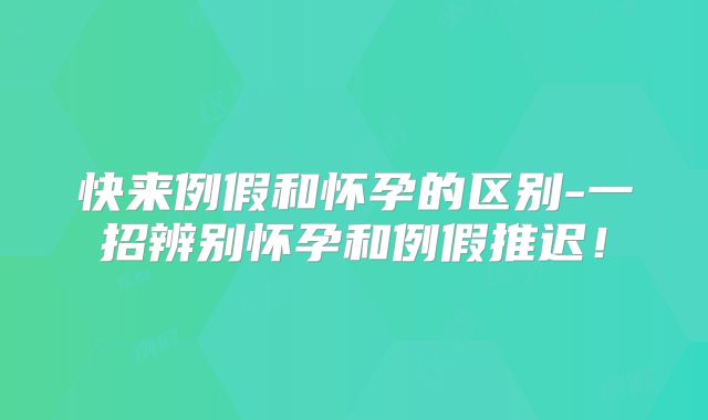 快来例假和怀孕的区别-一招辨别怀孕和例假推迟！