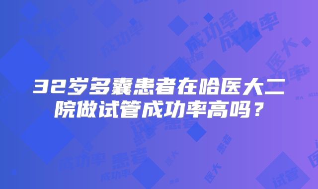32岁多囊患者在哈医大二院做试管成功率高吗？
