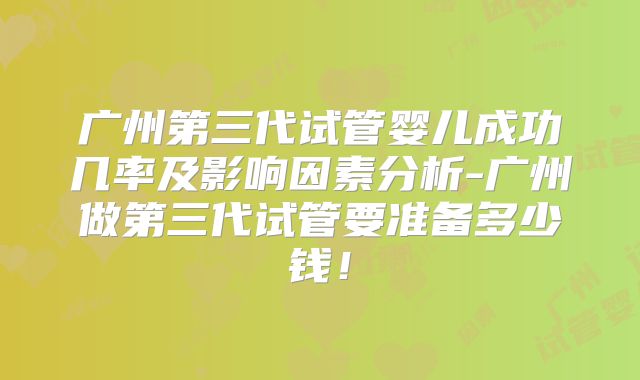广州第三代试管婴儿成功几率及影响因素分析-广州做第三代试管要准备多少钱！