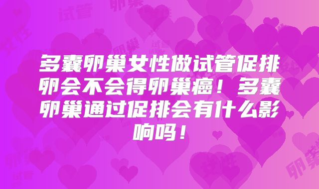 多囊卵巢女性做试管促排卵会不会得卵巢癌!多囊卵巢通过促排会有什么影响吗!