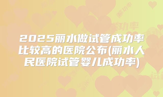 2025丽水做试管成功率比较高的医院公布(丽水人民医院试管婴儿成功率)