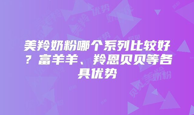 美羚奶粉哪个系列比较好?富羊羊、羚恩贝贝等各具优势