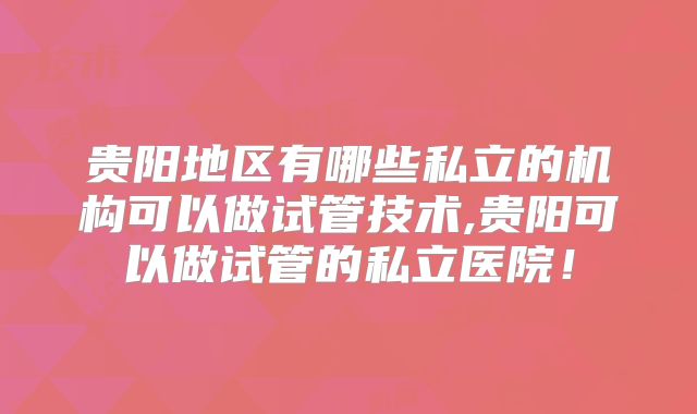 贵阳地区有哪些私立的机构可以做试管技术,贵阳可以做试管的私立医院！