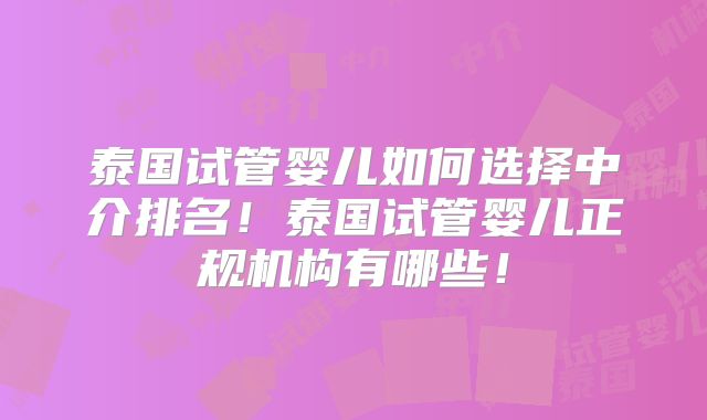 泰国试管婴儿如何选择中介排名！泰国试管婴儿正规机构有哪些！