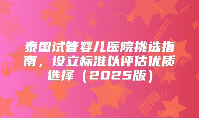 泰国试管婴儿医院挑选指南，设立标准以评估优质选择（2025版）