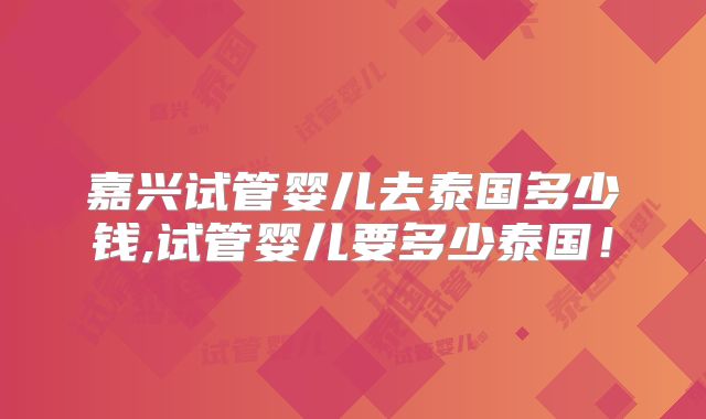 嘉兴试管婴儿去泰国多少钱,试管婴儿要多少泰国！