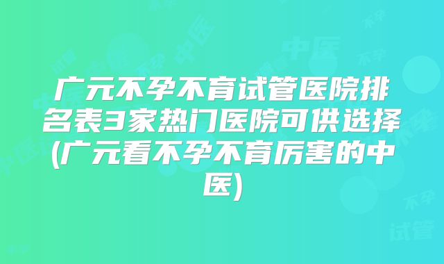 广元不孕不育试管医院排名表3家热门医院可供选择(广元看不孕不育厉害的中医)