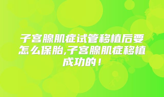 子宫腺肌症试管移植后要怎么保胎,子宫腺肌症移植成功的！