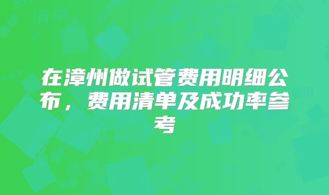 在漳州做试管费用明细公布，费用清单及成功率参考