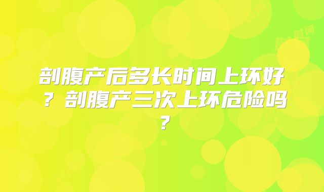 剖腹产后多长时间上环好?剖腹产三次上环危险吗?