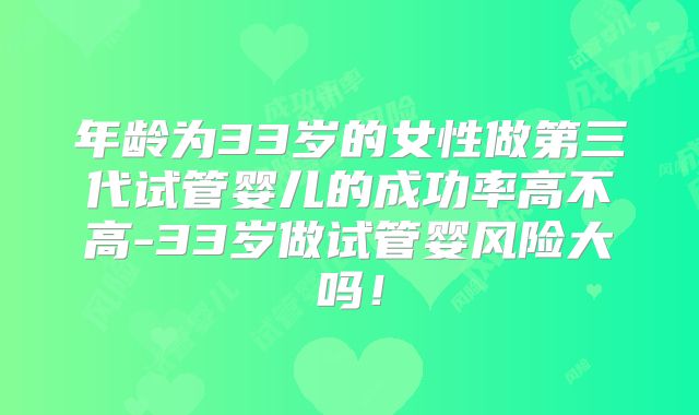 年龄为33岁的女性做第三代试管婴儿的成功率高不高-33岁做试管婴风险大吗!
