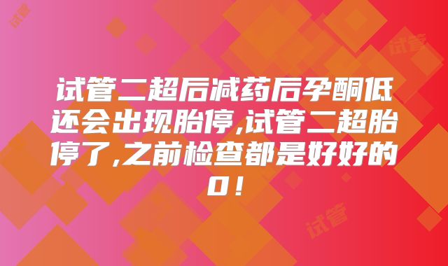 试管二超后减药后孕酮低还会出现胎停,试管二超胎停了,之前检查都是好好的0！