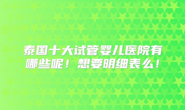 泰国十大试管婴儿医院有哪些呢！想要明细表么！