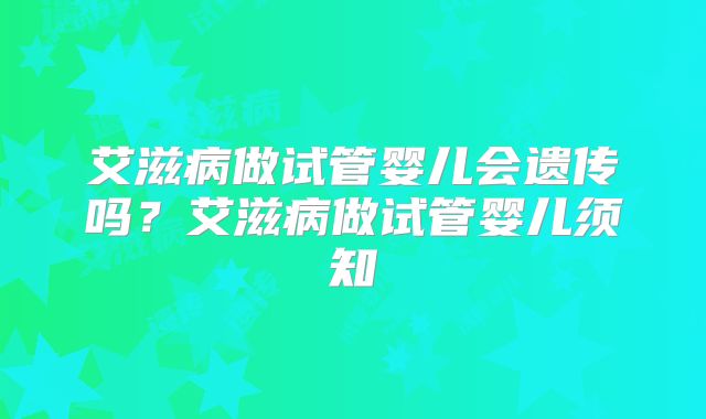 艾滋病做试管婴儿会遗传吗?艾滋病做试管婴儿须知