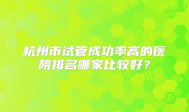杭州市试管成功率高的医院排名哪家比较好?