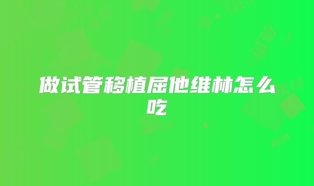 做试管移植屈他维林怎么吃