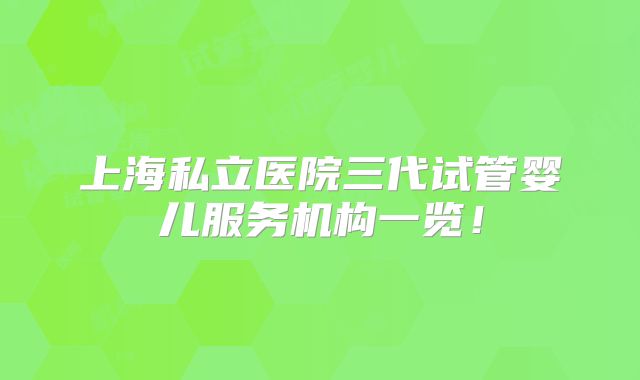上海私立医院三代试管婴儿服务机构一览！