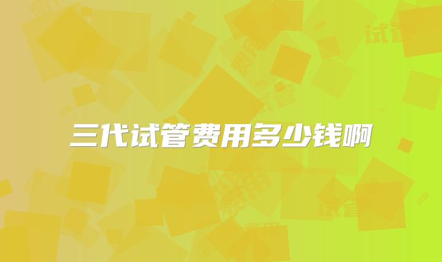 三代试管费用多少钱啊