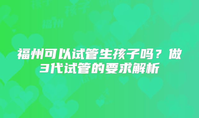 福州可以试管生孩子吗？做3代试管的要求解析