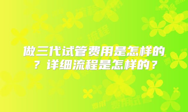 做三代试管费用是怎样的？详细流程是怎样的？