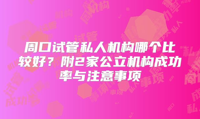周口试管私人机构哪个比较好？附2家公立机构成功率与注意事项