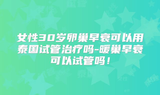 女性30岁卵巢早衰可以用泰国试管治疗吗-暖巢早衰可以试管吗!