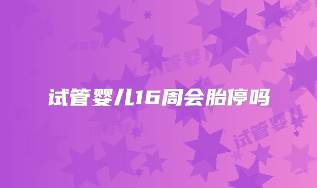 试管婴儿16周会胎停吗