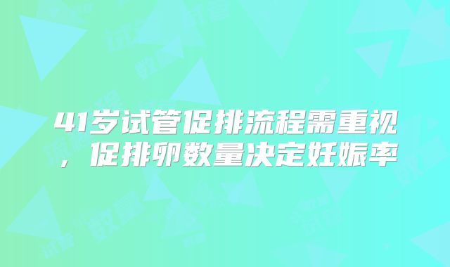 41岁试管促排流程需重视，促排卵数量决定妊娠率