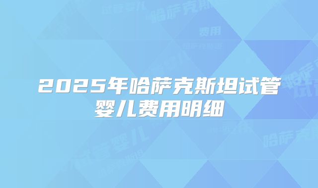 2025年哈萨克斯坦试管婴儿费用明细