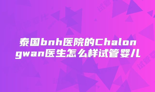 泰国bnh医院的Chalongwan医生怎么样试管婴儿