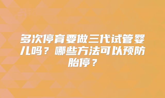 多次停育要做三代试管婴儿吗？哪些方法可以预防胎停？