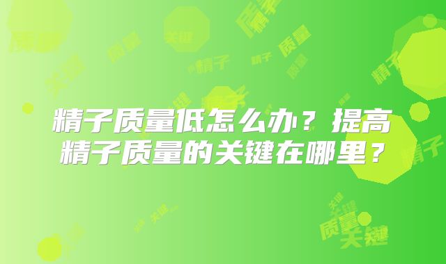 精子质量低怎么办?提高精子质量的关键在哪里?