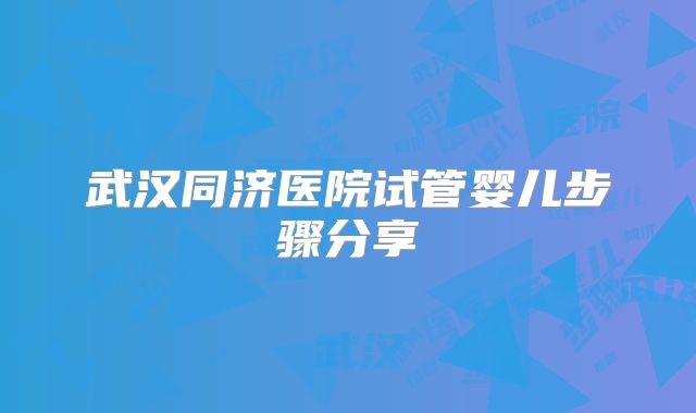 武汉同济医院试管婴儿步骤分享