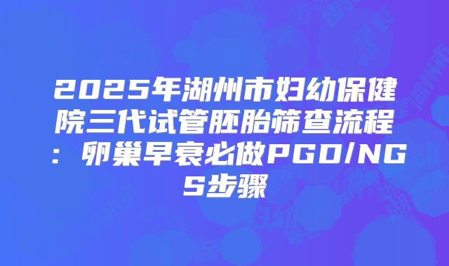 2025年湖州市妇幼保健院三代试管胚胎筛查流程：卵巢早衰必做PGD/NGS步骤