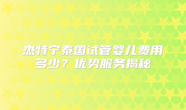 杰特宁泰国试管婴儿费用多少？优势服务揭秘