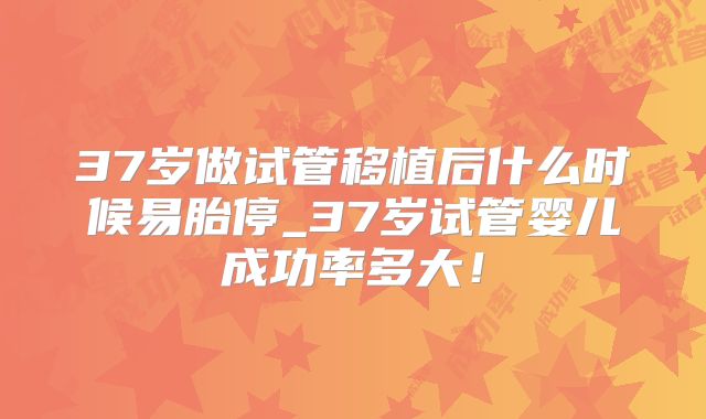 37岁做试管移植后什么时候易胎停_37岁试管婴儿成功率多大!