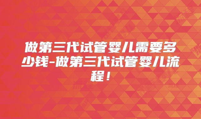 做第三代试管婴儿需要多少钱-做第三代试管婴儿流程！