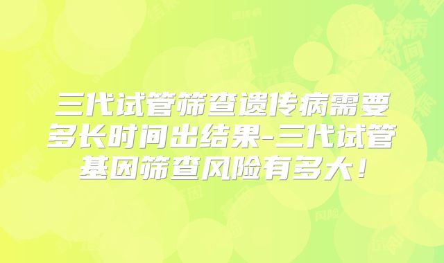 三代试管筛查遗传病需要多长时间出结果-三代试管基因筛查风险有多大！