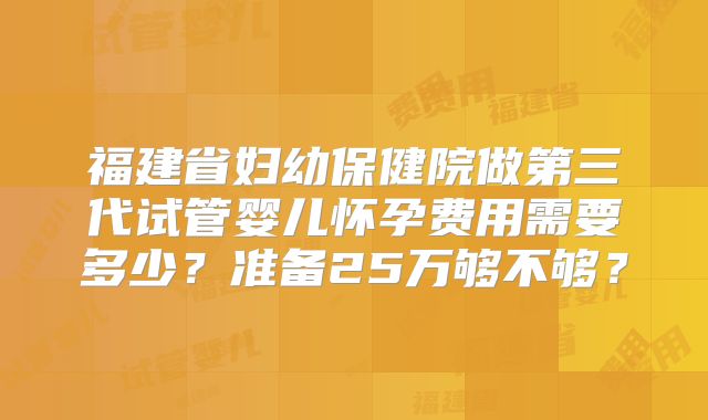 福建省妇幼保健院做第三代试管婴儿怀孕费用需要多少？准备25万够不够？