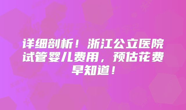 详细剖析！浙江公立医院试管婴儿费用，预估花费早知道！