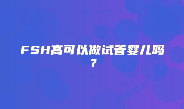 FSH高可以做试管婴儿吗？