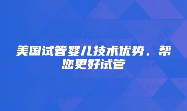 美国试管婴儿技术优势，帮您更好试管
