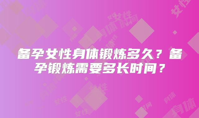 备孕女性身体锻炼多久？备孕锻炼需要多长时间？