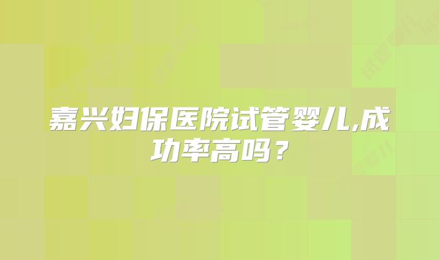 嘉兴妇保医院试管婴儿,成功率高吗?
